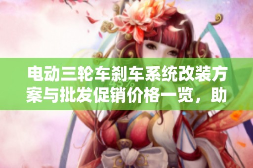 电动三轮车刹车系统改装方案与批发促销价格一览，助您提升行车安全与性能