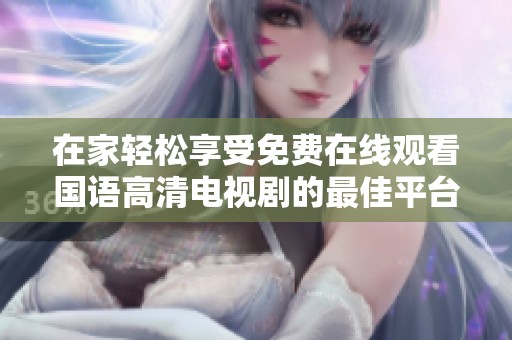 在家轻松享受免费在线观看国语高清电视剧的最佳平台推荐
