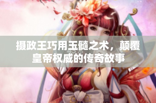 摄政王巧用玉髓之术，颠覆皇帝权威的传奇故事