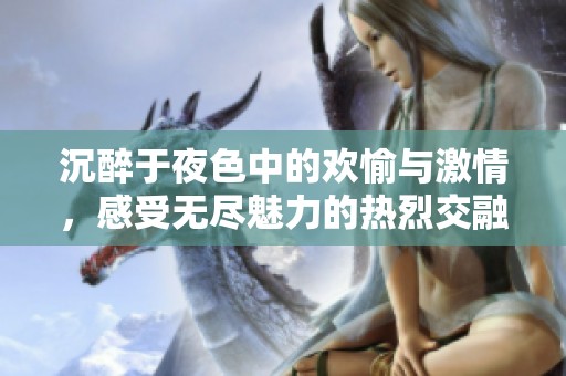 沉醉于夜色中的欢愉与激情，感受无尽魅力的热烈交融