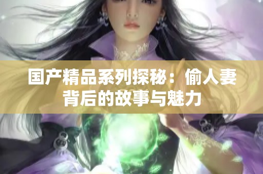 国产精品系列探秘：偷人妻背后的故事与魅力