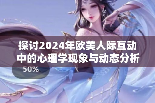 探讨2024年欧美人际互动中的心理学现象与动态分析