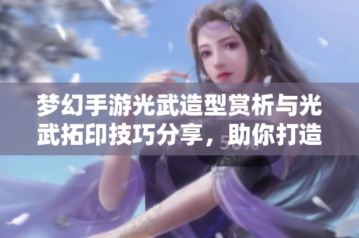 梦幻手游光武造型赏析与光武拓印技巧分享，助你打造独特游戏风格