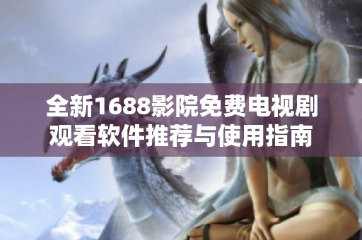 全新1688影院免费电视剧观看软件推荐与使用指南