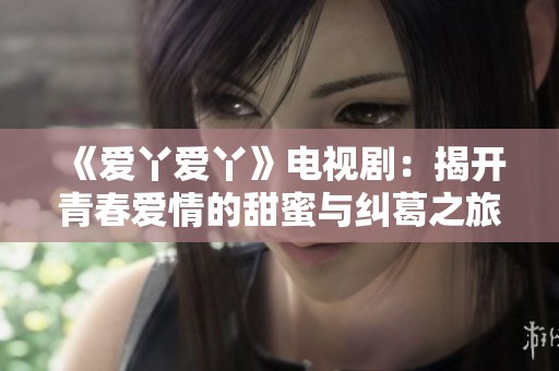 《爱丫爱丫》电视剧：揭开青春爱情的甜蜜与纠葛之旅