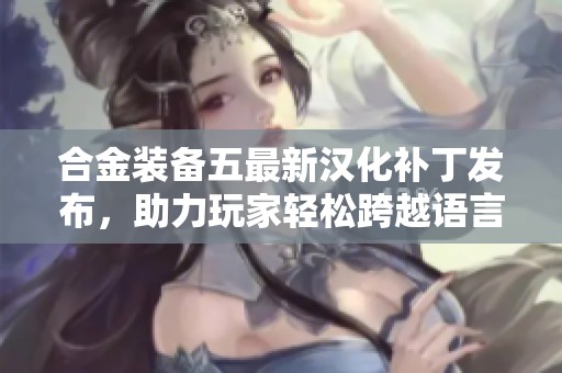 合金装备五最新汉化补丁发布，助力玩家轻松跨越语言难关，畅享游戏乐趣