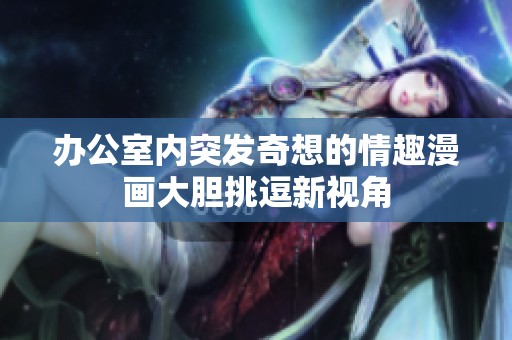 办公室内突发奇想的情趣漫画大胆挑逗新视角