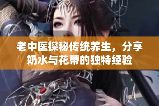 老中医探秘传统养生，分享奶水与花蒂的独特经验