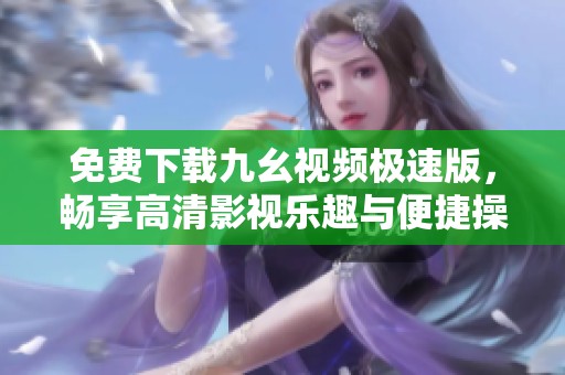 免费下载九幺视频极速版，畅享高清影视乐趣与便捷操作