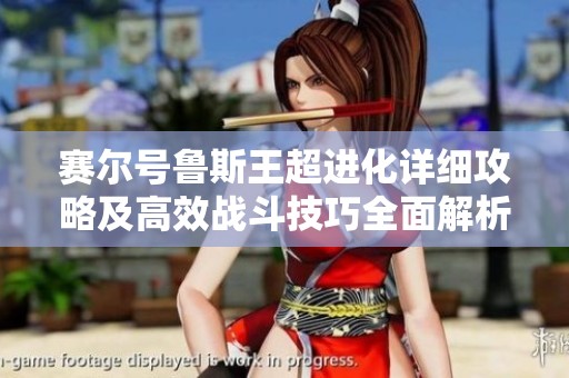 赛尔号鲁斯王超进化详细攻略及高效战斗技巧全面解析，助你轻松过关