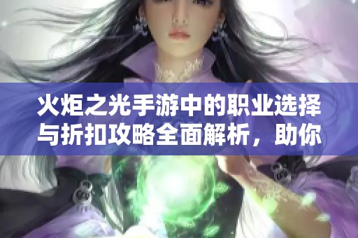 火炬之光手游中的职业选择与折扣攻略全面解析，助你轻松上手游戏体验