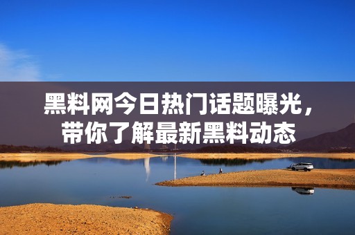 黑料网今日热门话题曝光，带你了解最新黑料动态