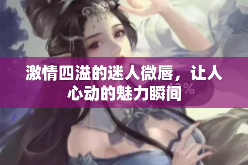 激情四溢的迷人微唇，让人心动的魅力瞬间