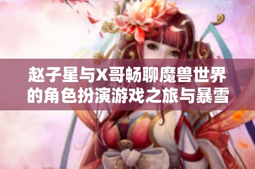 赵子星与X哥畅聊魔兽世界的角色扮演游戏之旅与暴雪游戏的魅力探讨