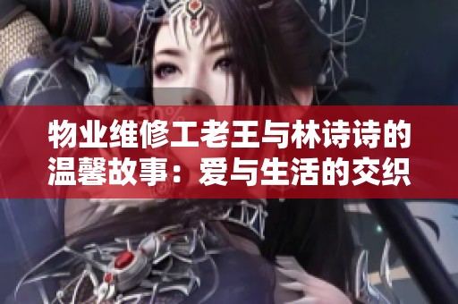 物业维修工老王与林诗诗的温馨故事：爱与生活的交织