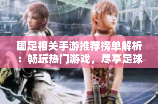国足相关手游推荐榜单解析：畅玩热门游戏，尽享足球激情与乐趣
