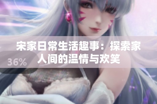 宋家日常生活趣事：探索家人间的温情与欢笑