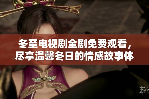 冬至电视剧全剧免费观看，尽享温馨冬日的情感故事体验
