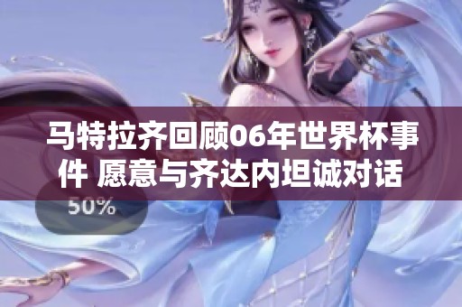 马特拉齐回顾06年世界杯事件 愿意与齐达内坦诚对话重修旧好