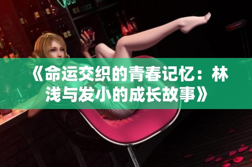 《命运交织的青春记忆：林浅与发小的成长故事》
