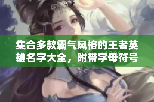 集合多款霸气风格的王者英雄名字大全，附带字母符号让你独一无二