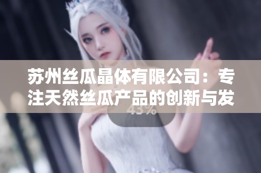 苏州丝瓜晶体有限公司：专注天然丝瓜产品的创新与发展