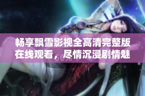 畅享飘雪影视全高清完整版在线观看，尽情沉浸剧情魅力！