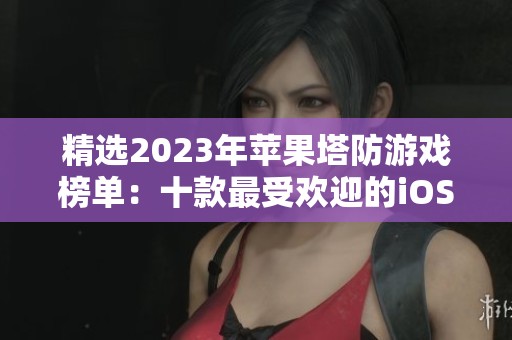 精选2023年苹果塔防游戏榜单：十款最受欢迎的iOS塔防游戏推荐