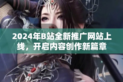 2024年B站全新推广网站上线，开启内容创作新篇章