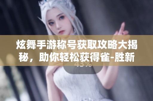 炫舞手游称号获取攻略大揭秘，助你轻松获得雀-胜新称号的全部方法详解