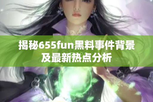 揭秘655fun黑料事件背景及最新热点分析