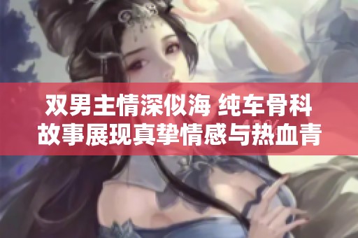 双男主情深似海 纯车骨科故事展现真挚情感与热血青春