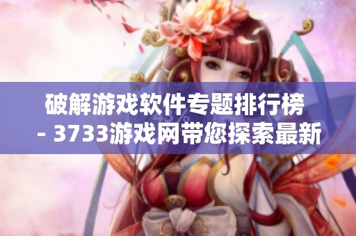 破解游戏软件专题排行榜 - 3733游戏网带您探索最新热门破解游戏推荐与下载指南