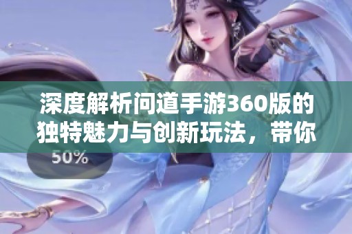 深度解析问道手游360版的独特魅力与创新玩法，带你领略经典游戏的新风尚