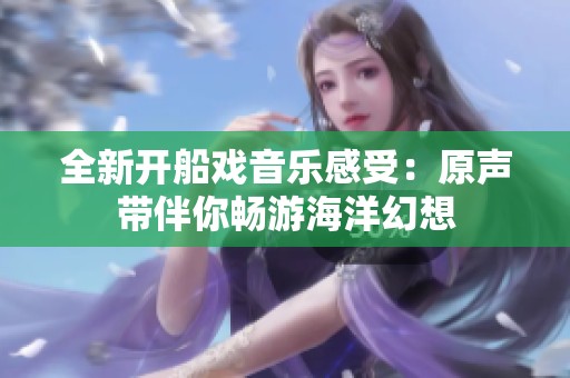 全新开船戏音乐感受：原声带伴你畅游海洋幻想