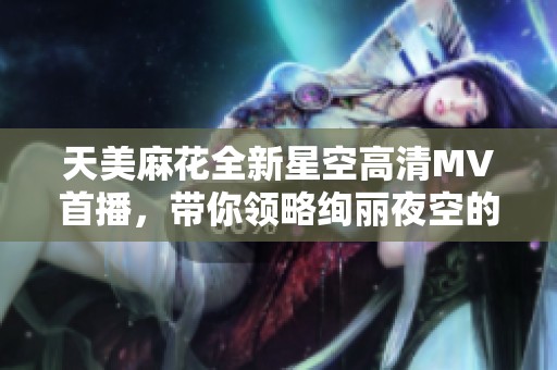 天美麻花全新星空高清MV首播，带你领略绚丽夜空的奇幻之旅