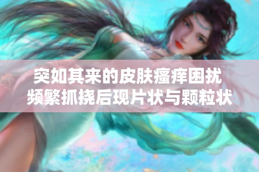 突如其来的皮肤瘙痒困扰 频繁抓挠后现片状与颗粒状皮疹 你遇到过吗