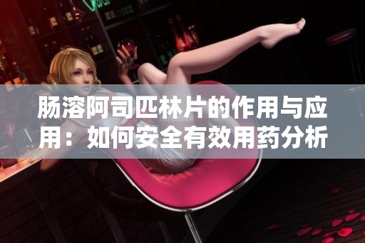 肠溶阿司匹林片的作用与应用：如何安全有效用药分析
