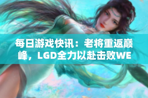 每日游戏快讯：老将重返巅峰，LGD全力以赴击败WE成功晋级季后赛下一轮