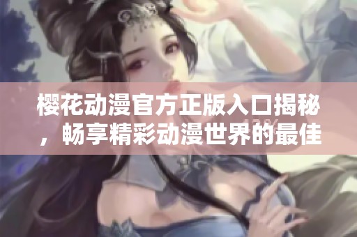 樱花动漫官方正版入口揭秘，畅享精彩动漫世界的最佳途径