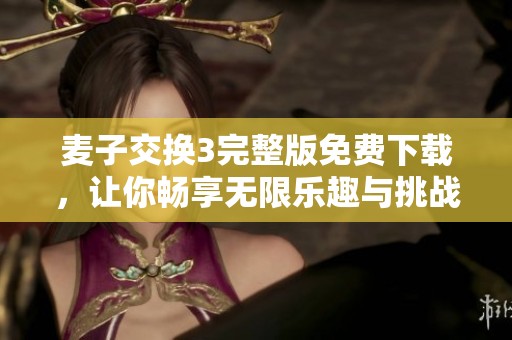 麦子交换3完整版免费下载，让你畅享无限乐趣与挑战