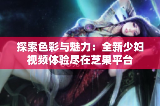 探索色彩与魅力：全新少妇视频体验尽在芝果平台
