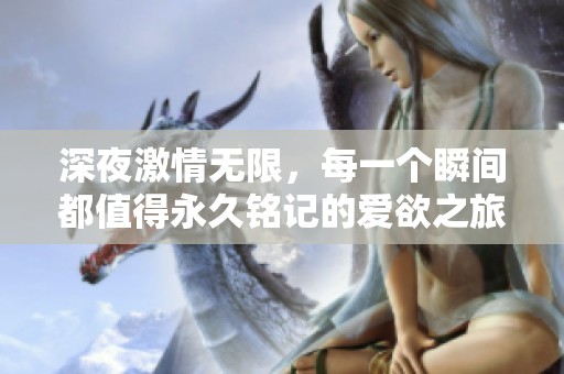 深夜激情无限，每一个瞬间都值得永久铭记的爱欲之旅