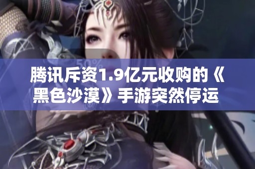 腾讯斥资1.9亿元收购的《黑色沙漠》手游突然停运 PC端测试后引发玩家热议