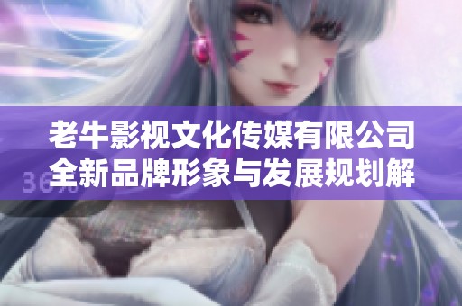老牛影视文化传媒有限公司全新品牌形象与发展规划解读