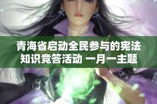 青海省启动全民参与的宪法知识竞答活动 一月一主题共筑法治意识