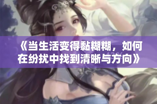 《当生活变得黏糊糊，如何在纷扰中找到清晰与方向》