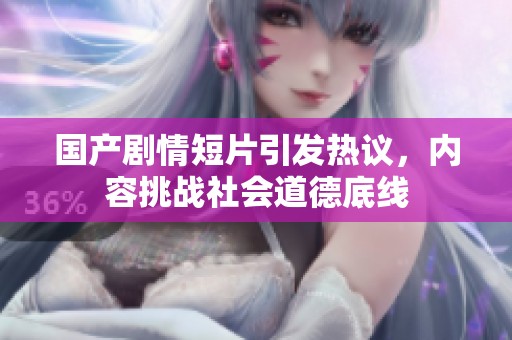 国产剧情短片引发热议，内容挑战社会道德底线