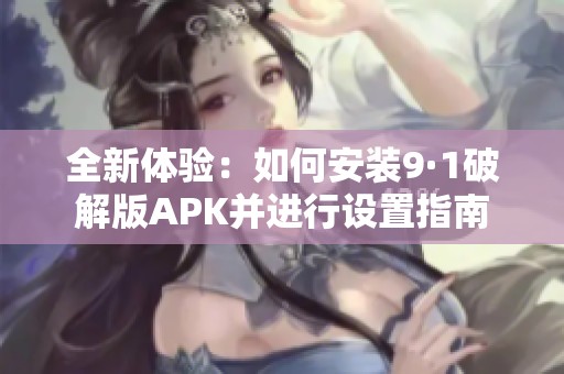 全新体验：如何安装9·1破解版APK并进行设置指南