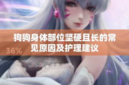 狗狗身体部位坚硬且长的常见原因及护理建议